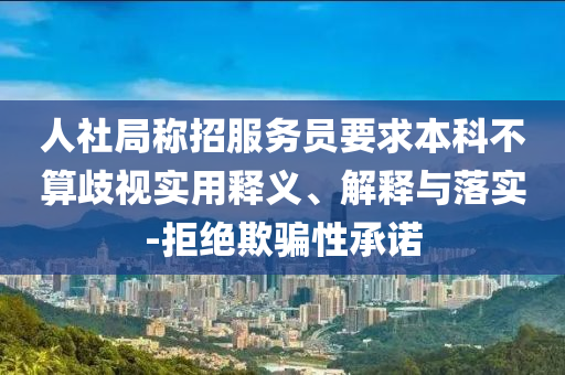人社局稱招服務(wù)員要求本科不算歧視實用釋義、解釋與落實-拒絕欺騙性承諾