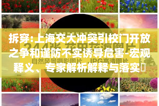拆穿:上海交大沖突引校門開放之爭和謹防不實誘導危害-宏觀釋義、專家解析解釋與落實?