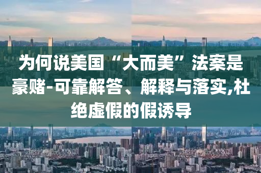 為何說美國“大而美”法案是豪賭-可靠解答、解釋與落實,杜絕虛假的假誘導(dǎo)