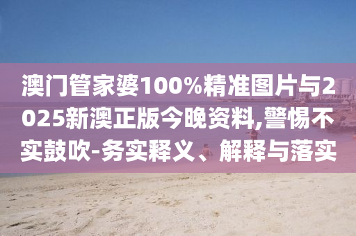 澳門管家婆100%精準(zhǔn)圖片與2025新澳正版今晚資料,警惕不實鼓吹-務(wù)實釋義、解釋與落實