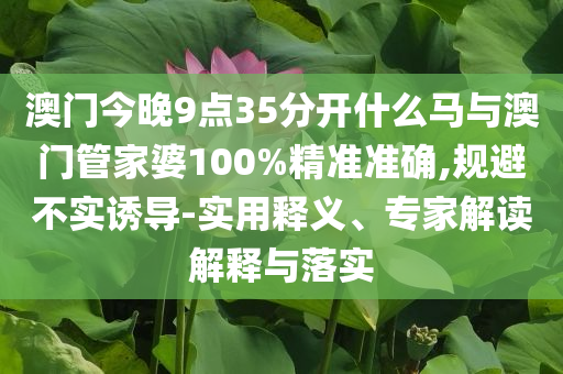 澳門今晚9點35分開什么馬與澳門管家婆100%精準準確,規(guī)避不實誘導(dǎo)-實用釋義、專家解讀解釋與落實