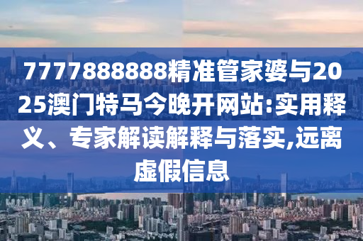 7777888888精準管家婆與2025澳門特馬今晚開網(wǎng)站:實用釋義、專家解讀解釋與落實,遠離虛假信息