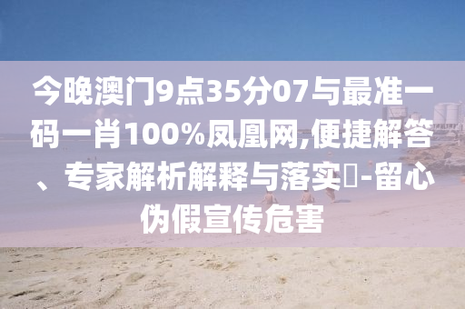 今晚澳門9點35分07與最準一碼一肖100%鳳凰網(wǎng),便捷解答、專家解析解釋與落實?-留心偽假宣傳危害