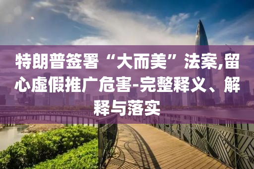 特朗普簽署“大而美”法案,留心虛假推廣危害-完整釋義、解釋與落實(shí)