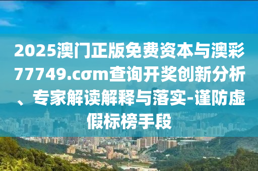 2025澳門(mén)正版免費(fèi)資本與澳彩77749.cσm查詢開(kāi)獎(jiǎng)創(chuàng)新分析、專(zhuān)家解讀解釋與落實(shí)-謹(jǐn)防虛假標(biāo)榜手段
