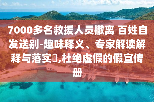7000多名救援人員撤離 百姓自發(fā)送別-趣味釋義、專家解讀解釋與落實(shí)?,杜絕虛假的假宣傳冊