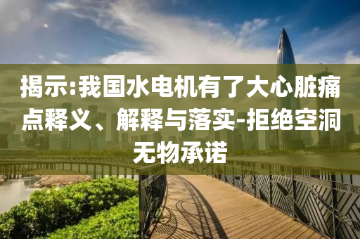 揭示:我國水電機(jī)有了大心臟痛點(diǎn)釋義、解釋與落實(shí)-拒絕空洞無物承諾