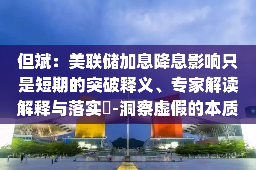但斌：美聯(lián)儲加息降息影響只是短期的突破釋義、專家解讀解釋與落實?-洞察虛假的本質(zhì)