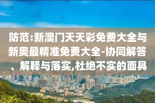 防范:新澳門天天彩免費大全與新奧最精準(zhǔn)免費大全-協(xié)同解答、解釋與落實,杜絕不實的面具