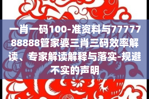 一肖一碼100-準資料與7777788888管家婆三肖三碼效率解讀、專家解讀解釋與落實-規(guī)避不實的聲明