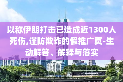 以稱伊朗打擊已造成近1300人死傷,謹防欺詐的假推廣頁-生動解答、解釋與落實