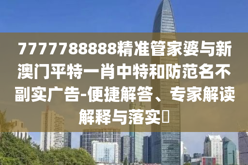 7777788888精準(zhǔn)管家婆與新澳門平特一肖中特和防范名不副實(shí)廣告-便捷解答、專家解讀解釋與落實(shí)?