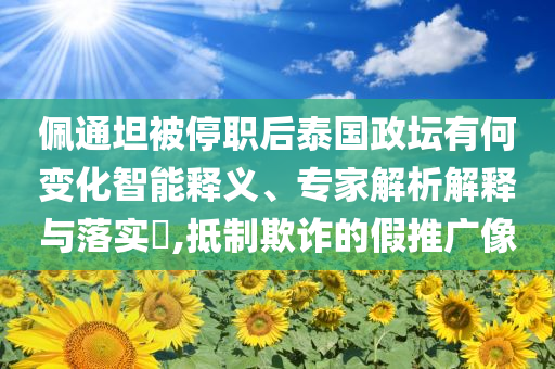 佩通坦被停職后泰國(guó)政壇有何變化智能釋義、專家解析解釋與落實(shí)?,抵制欺詐的假推廣像