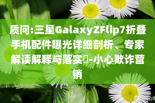 質(zhì)問(wèn):三星GalaxyZFlip7折疊手機(jī)配件曝光詳細(xì)剖析、專家解讀解釋與落實(shí)?-小心欺詐營(yíng)銷