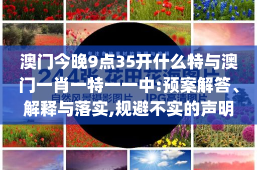 澳門今晚9點(diǎn)35開什么特與澳門一肖一特一一中:預(yù)案解答、解釋與落實(shí),規(guī)避不實(shí)的聲明