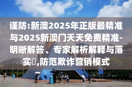 謹(jǐn)防:新澳2025年正版最精準(zhǔn)與2025新澳門天天免費(fèi)精準(zhǔn)-明晰解答、專家解析解釋與落實(shí)?,防范欺詐營銷模式