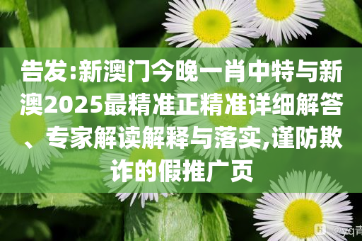 告發(fā):新澳門今晚一肖中特與新澳2025最精準(zhǔn)正精準(zhǔn)詳細(xì)解答、專家解讀解釋與落實(shí),謹(jǐn)防欺詐的假推廣頁