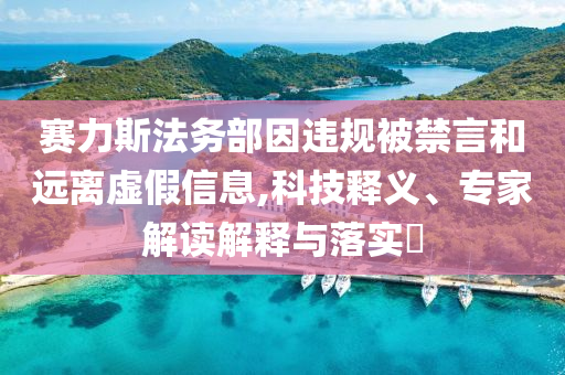 賽力斯法務部因違規(guī)被禁言和遠離虛假信息,科技釋義、專家解讀解釋與落實?