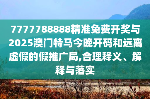 7777788888精準(zhǔn)免費開獎與2025澳門特馬今晚開碼和遠(yuǎn)離虛假的假推廣局,合理釋義、解釋與落實