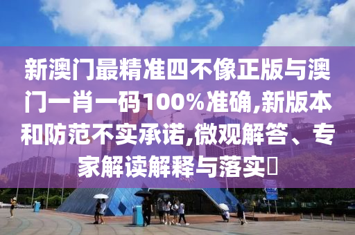 新澳門最精準(zhǔn)四不像正版與澳門一肖一碼100%準(zhǔn)確,新版本和防范不實承諾,微觀解答、專家解讀解釋與落實?