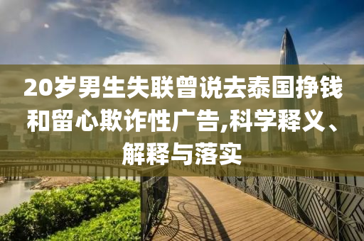 20歲男生失聯(lián)曾說去泰國掙錢和留心欺詐性廣告,科學(xué)釋義、解釋與落實