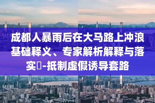 成都人暴雨后在大馬路上沖浪基礎(chǔ)釋義、專家解析解釋與落實?-抵制虛假誘導套路