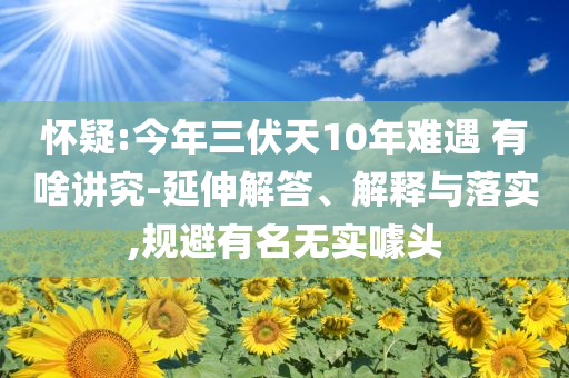 懷疑:今年三伏天10年難遇 有啥講究-延伸解答、解釋與落實,規(guī)避有名無實噱頭