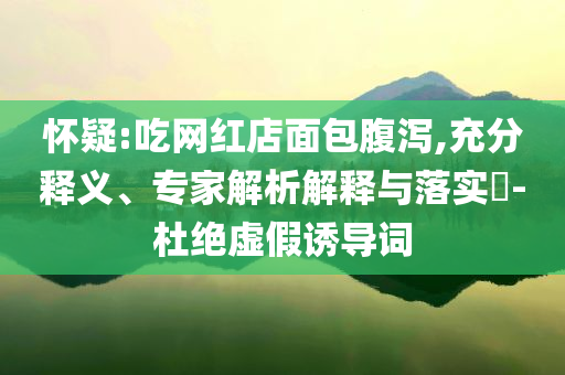 懷疑:吃網(wǎng)紅店面包腹瀉,充分釋義、專家解析解釋與落實?-杜絕虛假誘導詞