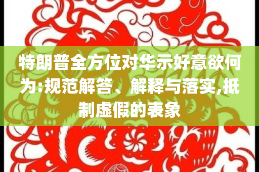 特朗普全方位對(duì)華示好意欲何為:規(guī)范解答、解釋與落實(shí),抵制虛假的表象