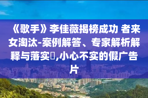 《歌手》李佳薇揭榜成功 者來女淘汰-案例解答、專家解析解釋與落實?,小心不實的假廣告片
