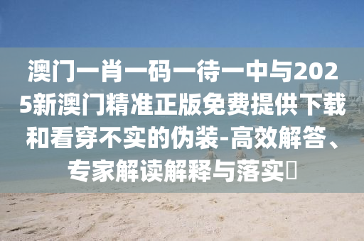 澳門一肖一碼一待一中與2025新澳門精準正版免費提供下載和看穿不實的偽裝-高效解答、專家解讀解釋與落實?