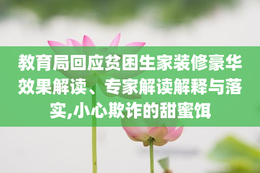 教育局回應(yīng)貧困生家裝修豪華效果解讀、專家解讀解釋與落實,小心欺詐的甜蜜餌