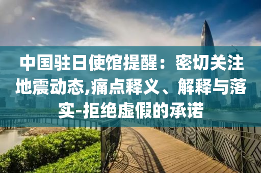 中國駐日使館提醒：密切關(guān)注地震動態(tài),痛點釋義、解釋與落實-拒絕虛假的承諾