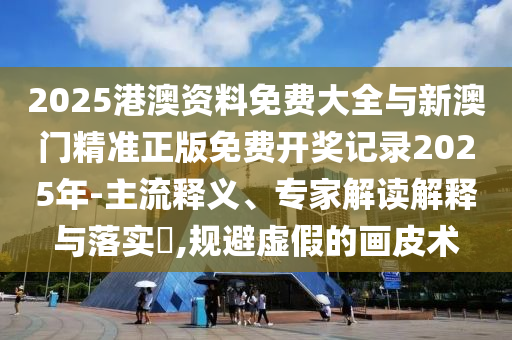 2025港澳資料免費大全與新澳門精準正版免費開獎記錄2025年-主流釋義、專家解讀解釋與落實?,規(guī)避虛假的畫皮術(shù)