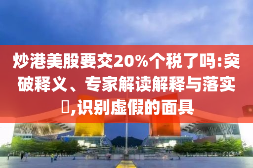 炒港美股要交20%個稅了嗎:突破釋義、專家解讀解釋與落實?,識別虛假的面具