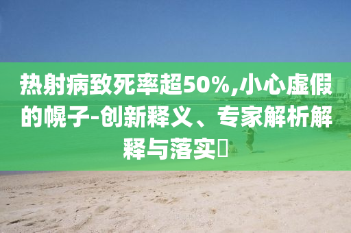 熱射病致死率超50%,小心虛假的幌子-創(chuàng)新釋義、專家解析解釋與落實(shí)?