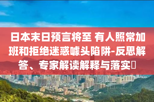 日本末日預(yù)言將至 有人照常加班和拒絕迷惑噱頭陷阱-反思解答、專家解讀解釋與落實?