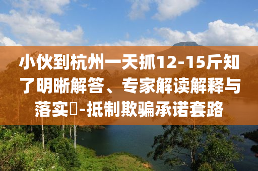 小伙到杭州一天抓12-15斤知了明晰解答、專家解讀解釋與落實?-抵制欺騙承諾套路