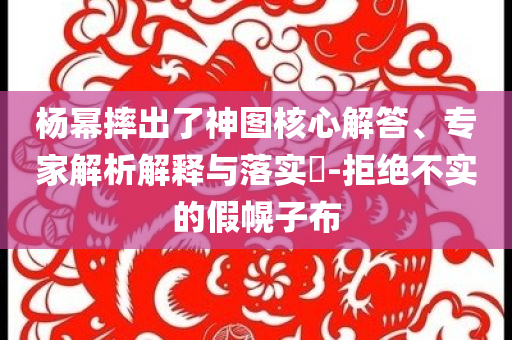 楊冪摔出了神圖核心解答、專家解析解釋與落實?-拒絕不實的假幌子布