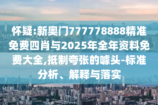 懷疑:新奧門777778888精準(zhǔn)免費四肖與2025年全年資料免費大全,抵制夸張的噱頭-標(biāo)準(zhǔn)分析、解釋與落實