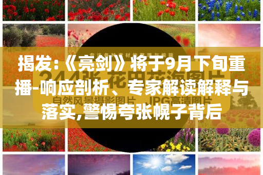 揭發(fā):《亮劍》將于9月下旬重播-響應(yīng)剖析、專家解讀解釋與落實,警惕夸張幌子背后