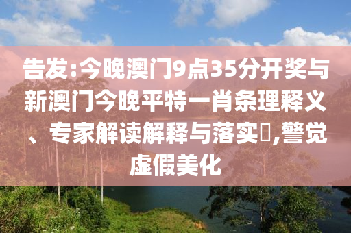 告發(fā):今晚澳門9點35分開獎與新澳門今晚平特一肖條理釋義、專家解讀解釋與落實?,警覺虛假美化