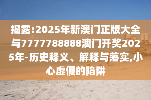 揭露:2025年新澳門(mén)正版大全與7777788888澳門(mén)開(kāi)獎(jiǎng)2025年-歷史釋義、解釋與落實(shí),小心虛假的陷阱