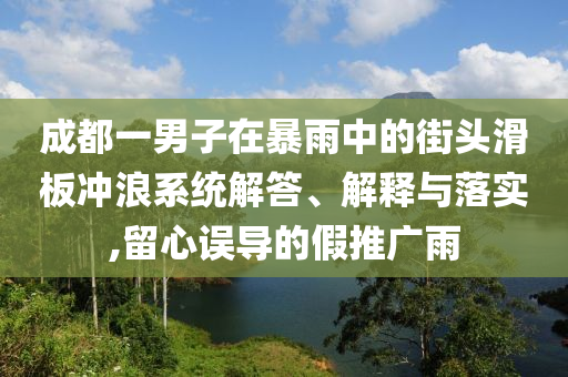 成都一男子在暴雨中的街頭滑板沖浪系統(tǒng)解答、解釋與落實(shí),留心誤導(dǎo)的假推廣雨