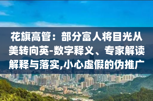 花旗高管：部分富人將目光從美轉(zhuǎn)向英-數(shù)字釋義、專家解讀解釋與落實(shí),小心虛假的偽推廣