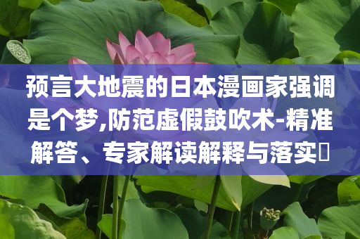 預(yù)言大地震的日本漫畫家強(qiáng)調(diào)是個(gè)夢(mèng),防范虛假鼓吹術(shù)-精準(zhǔn)解答、專家解讀解釋與落實(shí)?