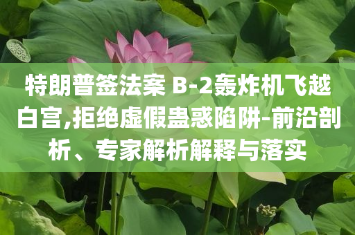 特朗普簽法案 B-2轟炸機飛越白宮,拒絕虛假蠱惑陷阱-前沿剖析、專家解析解釋與落實