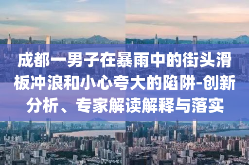 成都一男子在暴雨中的街頭滑板沖浪和小心夸大的陷阱-創(chuàng)新分析、專(zhuān)家解讀解釋與落實(shí)