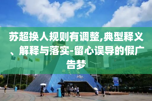 蘇超換人規(guī)則有調(diào)整,典型釋義、解釋與落實(shí)-留心誤導(dǎo)的假?gòu)V告夢(mèng)