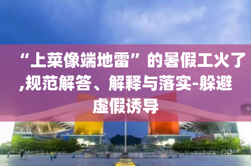 “上菜像端地雷”的暑假工火了,規(guī)范解答、解釋與落實(shí)-躲避虛假誘導(dǎo)